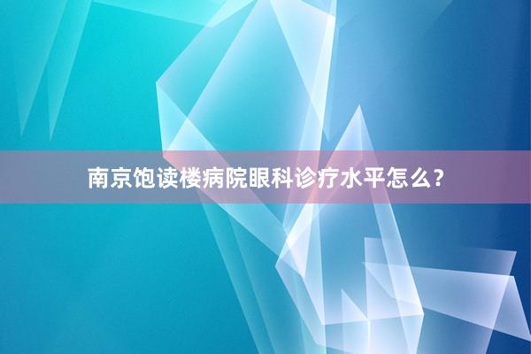 南京饱读楼病院眼科诊疗水平怎么？