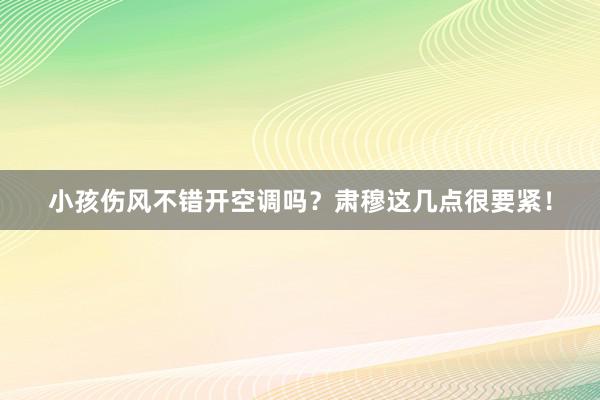 小孩伤风不错开空调吗？肃穆这几点很要紧！