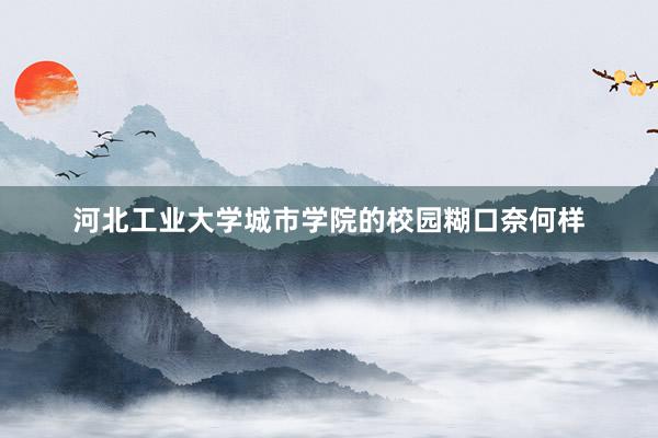 河北工业大学城市学院的校园糊口奈何样